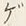 “ゲ”字